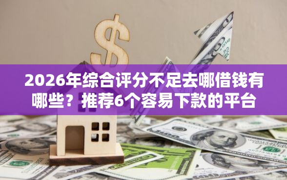 2026年综合评分不足去哪借钱有哪些?推荐6个容易下款的平台 2026年综合评分不足去哪借钱有哪些?推荐6个容易下款的平台
