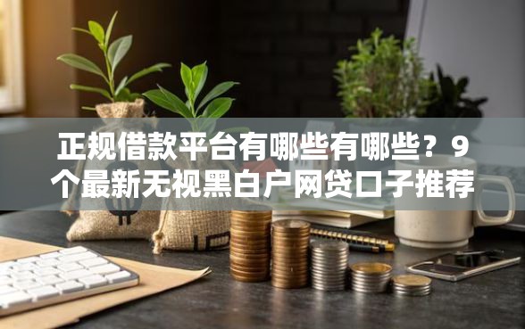 正规借款平台有哪些有哪些?9个最新无视黑白户网贷口子推荐给你 正规借款平台有哪些有哪些?9个最新无视黑白户网贷口子推荐给你