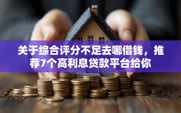关于综合评分不足去哪借钱,推荐7个高利息贷款平台给你 关于综合评分不足去哪借钱,推荐7个高利息贷款平台给你