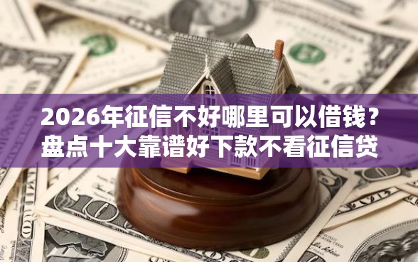 2026年征信不好哪里可以借钱?盘点十大靠谱好下款不看征信贷款平台 2026年征信不好哪里可以借钱?盘点十大靠谱好下款不看征信贷款平台