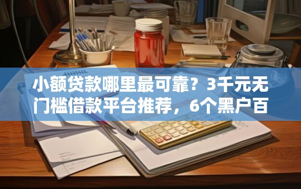 小额贷款哪里最可靠？3千元无门槛借款平台推荐，6个黑户百分百下款的平台盘点