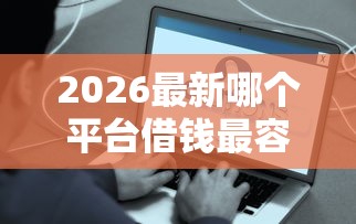 2026最新哪个平台借钱最容易通过，总结十个贷款平台好下款不看征信！