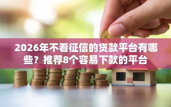 2026年不看征信的贷款平台有哪些？推荐8个容易下款的平台