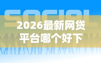 2026最新网贷平台哪个好下款，总结十个2025年新平台黑户也能下款这种！