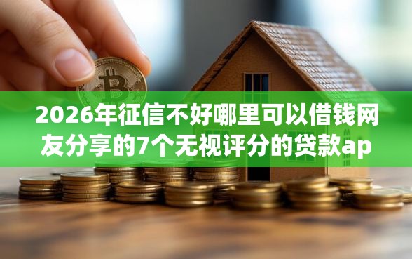2026年征信不好哪里可以借钱网友分享的7个无视评分的贷款app我觉得不错！