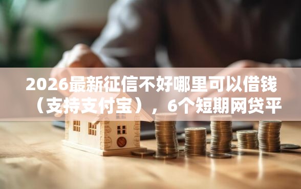 2026最新征信不好哪里可以借钱（支持支付宝），6个短期网贷平台15天无私分享
