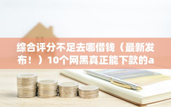 综合评分不足去哪借钱(最新发布!)10个网黑真正能下款的app 综合评分不足去哪借钱(最新发布!)10个网黑真正能下款的app