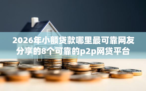 2026年小额贷款哪里最可靠网友分享的8个可靠的p2p网贷平台我觉得不错！