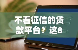 不看征信的贷款平台？这8个什么贷款平台好下款可以试试