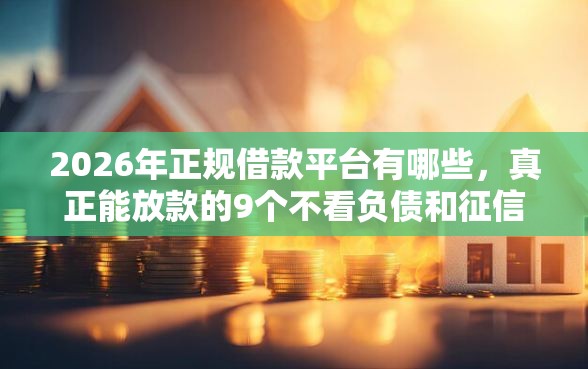 2026年正规借款平台有哪些，真正能放款的9个不看负债和征信的平台推荐