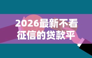 2026最新不看征信的贷款平台,总结十个放款新口子! 2026最新不看征信的贷款平台,总结十个放款新口子!