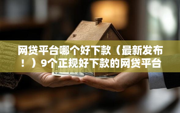 网贷平台哪个好下款（最新发布！）9个正规好下款的网贷平台