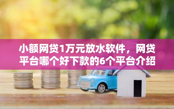 小额网贷1万元放水软件，网贷平台哪个好下款的6个平台介绍