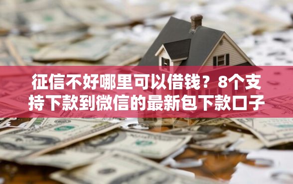 征信不好哪里可以借钱？8个支持下款到微信的最新包下款口子