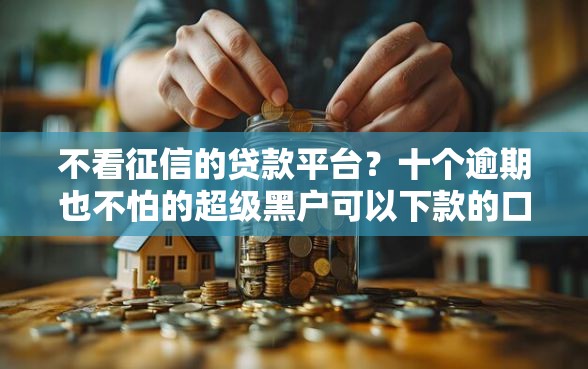 不看征信的贷款平台?十个逾期也不怕的超级黑户可以下款的口子 不看征信的贷款平台?十个逾期也不怕的超级黑户可以下款的口子