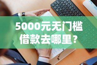 5000元无门槛借款去哪里？哪个平台借钱最容易通过看这7个平台