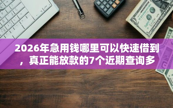 2026年急用钱哪里可以快速借到，真正能放款的7个近期查询多负债高还能出额度的口子推荐