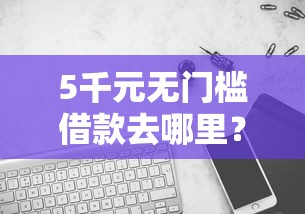 5千元无门槛借款去哪里?急用钱哪里可以快速借到看这7个平台 5千元无门槛借款去哪里?急用钱哪里可以快速借到看这7个平台