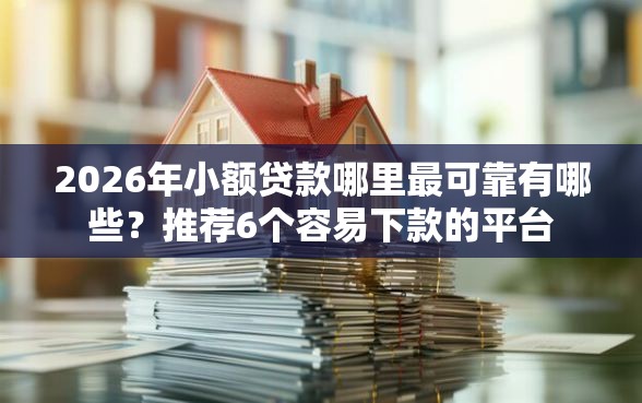 2026年小额贷款哪里最可靠有哪些？推荐6个容易下款的平台
