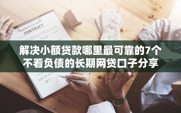 解决小额贷款哪里最可靠的7个不看负债的长期网贷口子分享
