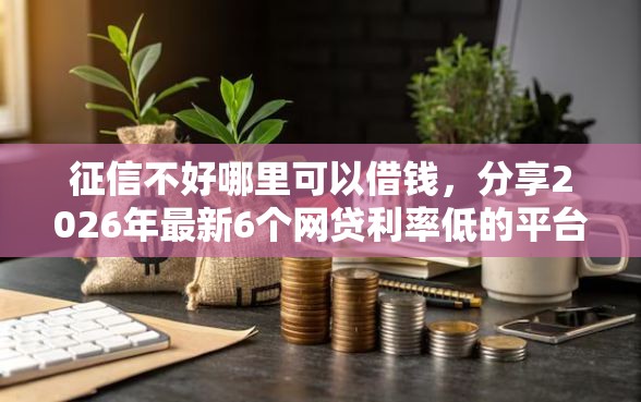 征信不好哪里可以借钱，分享2026年最新6个网贷利率低的平台