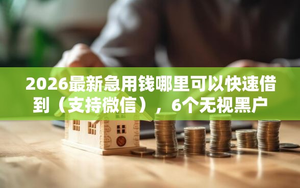 2026最新急用钱哪里可以快速借到(支持微信),6个无视黑户下款口子名单大全无私分享 2026最新急用钱哪里可以快速借到(支持微信),6个无视黑户下款口子名单大全无私分享