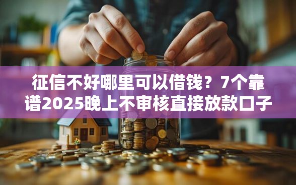 征信不好哪里可以借钱？7个靠谱2025晚上不审核直接放款口子推荐