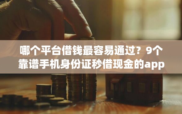 哪个平台借钱最容易通过？9个靠谱手机身份证秒借现金的app推荐
