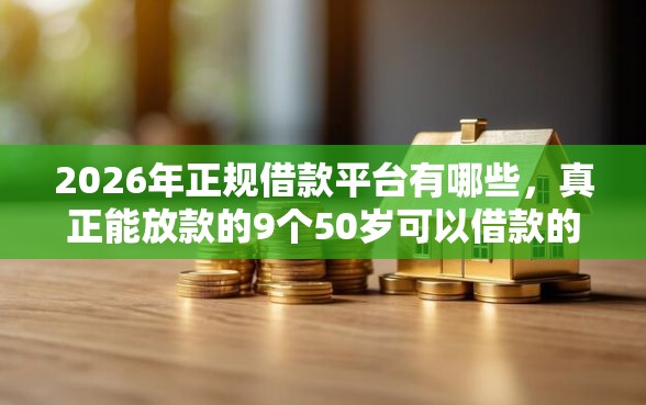 2026年正规借款平台有哪些，真正能放款的9个50岁可以借款的网贷平台推荐