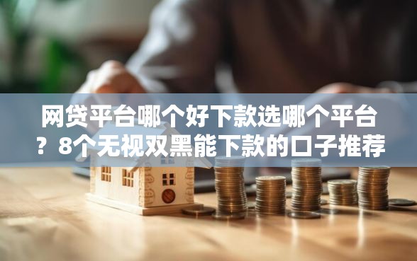 网贷平台哪个好下款选哪个平台？8个无视双黑能下款的口子推荐