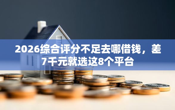 2026综合评分不足去哪借钱，差7千元就选这8个平台