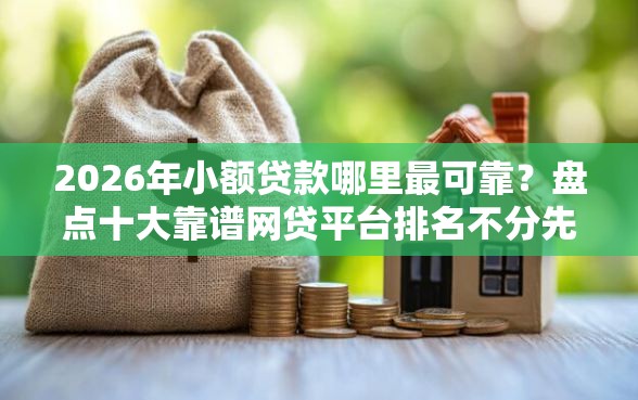 2026年小额贷款哪里最可靠？盘点十大靠谱网贷平台排名不分先后前100名
