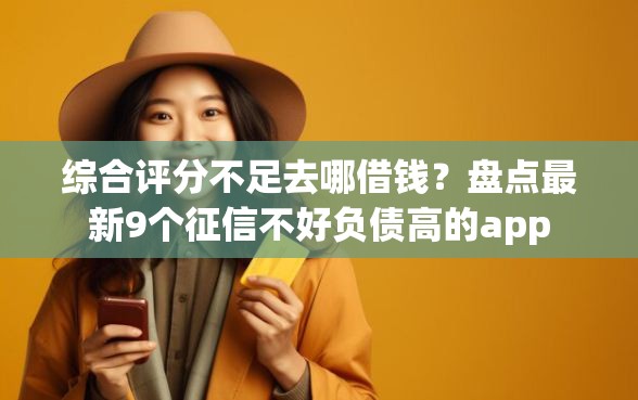 综合评分不足去哪借钱？盘点最新9个征信不好负债高的app