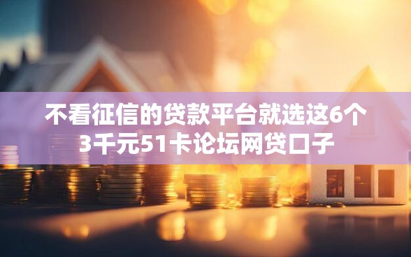 不看征信的贷款平台就选这6个3千元51卡论坛网贷口子