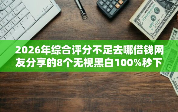 2026年综合评分不足去哪借钱网友分享的8个无视黑白100%秒下网贷我觉得不错！