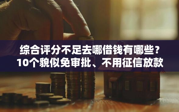 综合评分不足去哪借钱有哪些？10个貌似免审批、不用征信放款平台合集