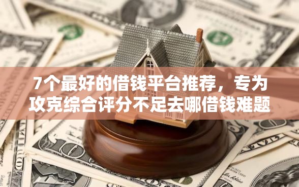 7个最好的借钱平台推荐，专为攻克综合评分不足去哪借钱难题