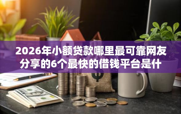 2026年小额贷款哪里最可靠网友分享的6个最快的借钱平台是什么我觉得不错！