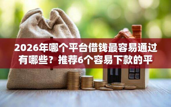 2026年哪个平台借钱最容易通过有哪些？推荐6个容易下款的平台