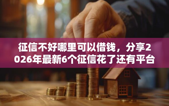 征信不好哪里可以借钱，分享2026年最新6个征信花了还有平台可以借款