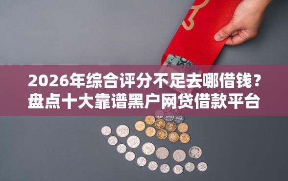 2026年综合评分不足去哪借钱？盘点十大靠谱黑户网贷借款平台
