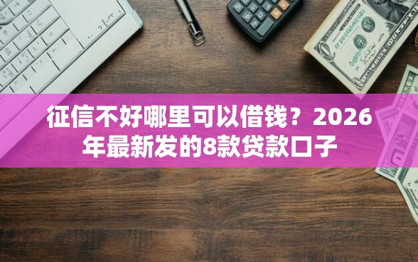 征信不好哪里可以借钱？2026年最新发的8款贷款口子