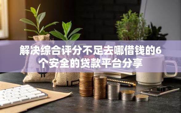 解决综合评分不足去哪借钱的6个安全的贷款平台分享