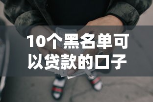 10个黑名单可以贷款的口子推荐，专为攻克网贷平台哪个好下款难题