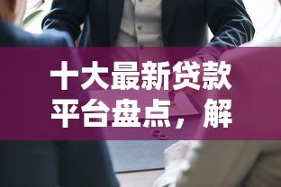 十大最新贷款平台盘点，解决哪个平台借钱最容易通过的问题