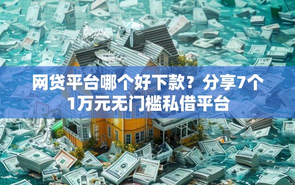 网贷平台哪个好下款？分享7个1万元无门槛私借平台