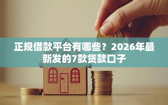 正规借款平台有哪些？2026年最新发的7款贷款口子
