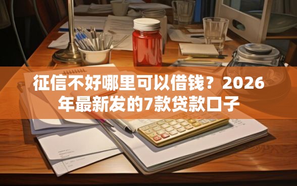 征信不好哪里可以借钱？2026年最新发的7款贷款口子