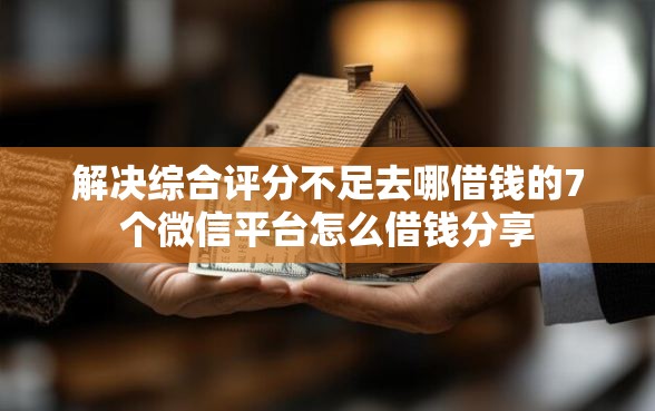解决综合评分不足去哪借钱的7个微信平台怎么借钱分享