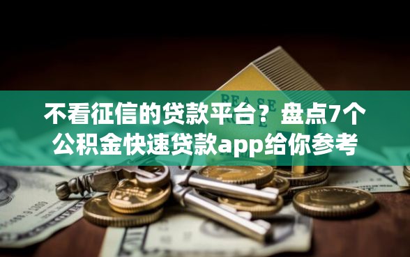不看征信的贷款平台？盘点7个公积金快速贷款app给你参考